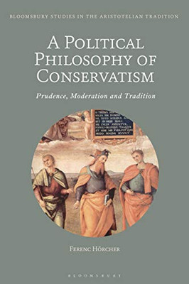 A Political Philosophy of Conservatism: Prudence, Moderation and Tradition (Bloomsbury Studies in the Aristotelian Tradition)