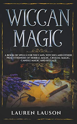 Wiccan Magic: A Book of Spells for Wiccans, Witches and other Practitioners of Herbal Magic, Crystal Magic, Candle Magic and Rituals