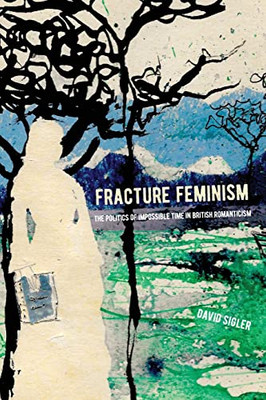 Fracture Feminism: The Politics of Impossible Time in British Romanticism (SUNY Series, Studies in the Long Nineteenth Century)