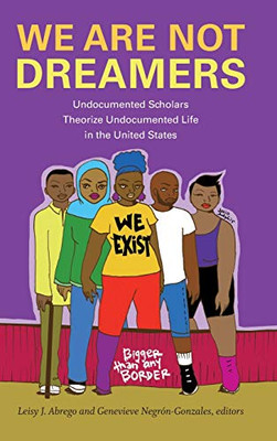 We Are Not Dreamers: Undocumented Scholars Theorize Undocumented Life in the United States