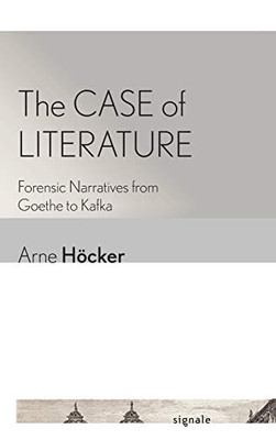 The Case of Literature: Forensic Narratives from Goethe to Kafka (Signale: Modern German Letters, Cultures, and Thought)