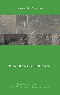 Blackening Britain: Caribbean Radicalism from Windrush to Decolonization (Global Critical Caribbean Thought)