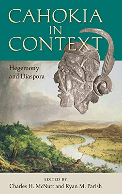 Cahokia in Context: Hegemony and Diaspora (Florida Museum of Natural History: Ripley P. Bullen Series)