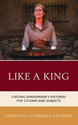 Like a King: Casting Shakespeare's Histories for Citizens and Subjects (Shakespeare and the Stage)