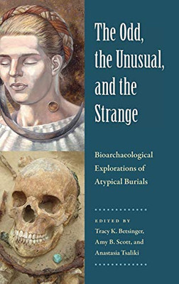 The Odd, the Unusual, and the Strange: Bioarchaeological Explorations of Atypical Burials (Bioarchaeological Interpretations of the Human Past: Local, Regional, and Global Perspectives)