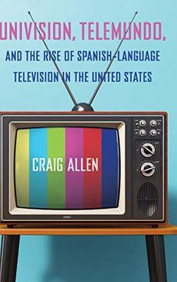 Univision, Telemundo, and the Rise of Spanish-Language Television in the United States (Reframing Media, Technology, and Culture in Latin/o America)