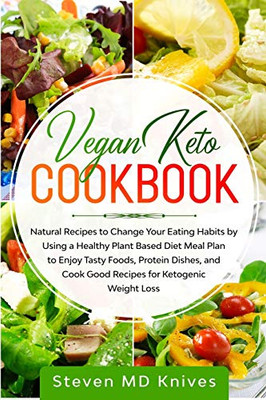 Vegan Keto Cookbook: Natural Recipes to Change Your Eating Habits by Using a Healthy Plant Based Diet Meal Plan to Enjoy Tasty Foods, Protein Dishes, and Cook Good Recipes for Ketogenic Weight Loss