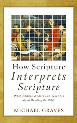 How Scripture Interprets Scripture: What Biblical Writers Can Teach Us About Reading the Bible
