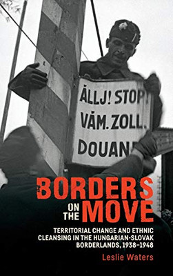 Borders on the Move: Territorial Change and Ethnic Cleansing in the Hungarian-Slovak Borderlands, 1938-1948 (Rochester Studies in East and Central Europe)