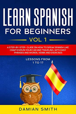 Learn Spanish for Beginners: : Vol 1|A step-by-step-guide on how to speak Spanish like crazy even in your car and traveling, with easy phrases and words, verbs and exercises.