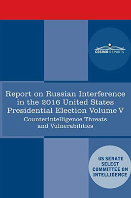 Report of the Select Committee on Intelligence U.S. Senate on Russian Active Measures Campaigns and Interference in the 2016 U.S. Election, Volume V: Counterintelligence Threats and Vulnerabilities