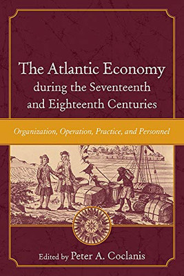 The Atlantic Economy during the Seventeenth and Eighteenth Centuries: Organization, Operation, Practice, and Personnel (The Carolina Lowcountry and the Atlantic World)