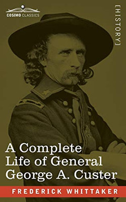 A Complete Life of General George A. Custer: Major-General of Volunteers; Brevet Major-General, U.S. Army; and Lieutenant-Colonel, Seventh U.S. Cavalry