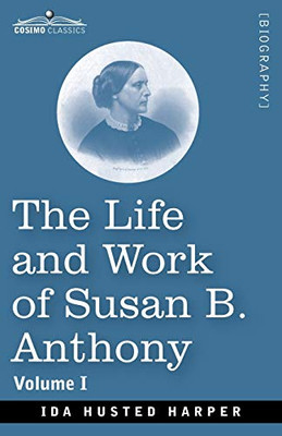 The Life and Work of Susan B. Anthony, Volume I: Including Public Addresses, Her Own Letters and Many From Her Contemporaries, A Story of the Evolution of the Status of Woman