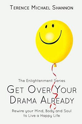 Get Over Your Drama Already: Rewire your Mind, Body and Soul to Live a Happy Life