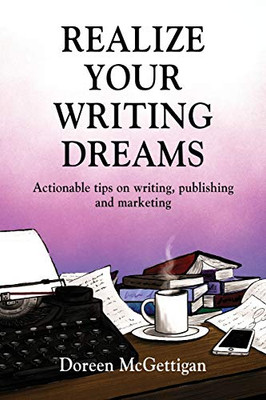 REALIZE YOUR WRITING DREAMS: Actionable Tips on Writing, Publishing and Marketing