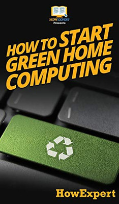 How To Start Green Home Computing: Your Step By Step Guide To Green Home Computing