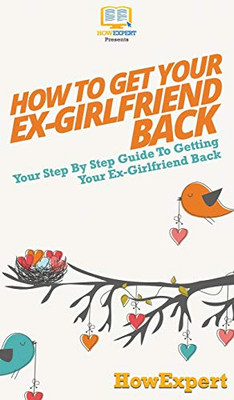 How to Get Your Ex-Girlfriend Back: Your Step By Step Guide to Getting Your Ex-Girlfriend Back