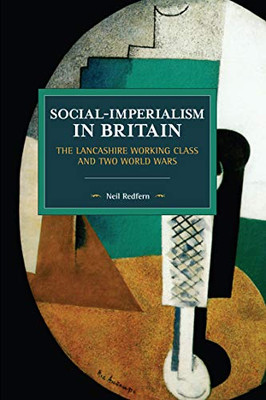 Social-Imperialism in Britain: The Lancashire Working Class and Two World Wars (Historical Materialism)