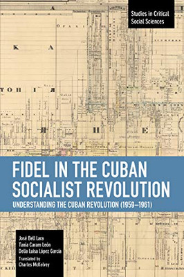 Fidel in the Cuban Socialist Revolution: Understanding the Cuban Revolution (1959-1961) (Studies in Critical Social Sciences)