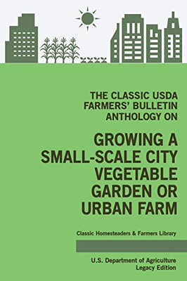 The Classic USDA Farmers' Bulletin Anthology on Growing a Small-Scale City Vegetable Garden or Urban Farm (Legacy Edition): Original Tips and ... Classic Homesteaders and Farmers Library)