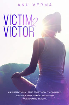 Victim 2 Victor: An inspirational true story about a woman's struggle with sexual abuse and overcoming trauma.