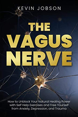 The Vagus Nerve: How to Unblock Your Natural Healing Power with Self Help Exercises and Free Yourself from Anxiety, Depression, and Trauma