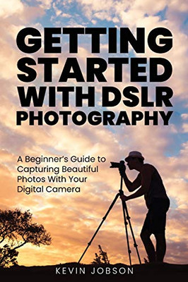 Getting Started With DSLR Photography: A Beginner's Guide to Capturing Beautiful Photos With Your Digital Camera