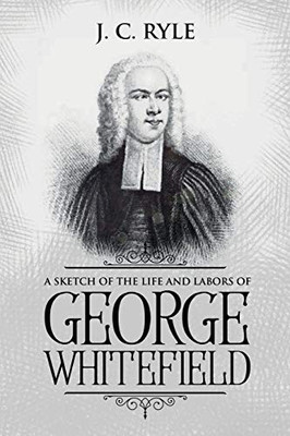 A Sketch of the Life and Labors of George Whitefield: Annotated (Books by J. C. Ryle)
