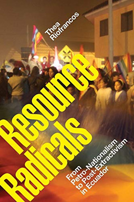 Resource Radicals: From Petro-Nationalism to Post-Extractivism in Ecuador (Radical Américas)