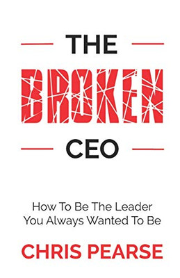 THE BROKEN CEO: How To Be The Leader You Always Wanted To Be