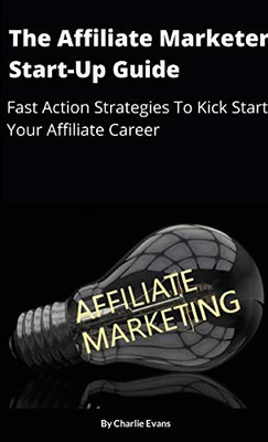 The Affiliate Marketer Start-up Guide: Fast Action Strategies To Start Your Affiliate Career!