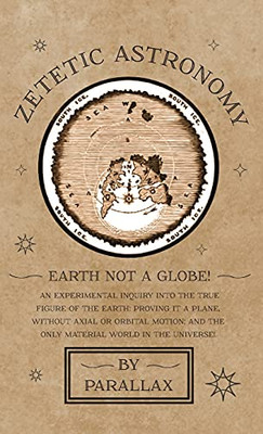 Zetetic Astronomy - Earth Not a Globe! An Experimental Inquiry into the True Figure of the Earth: Proving it a Plane, Without Axial or Orbital Motion;