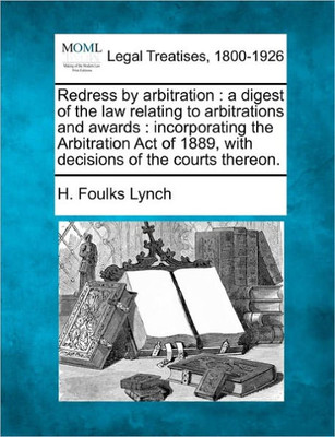 Redress by Arbitration: A Digest of the Law Relating to Arbitrations and Awards: Incorporating the Arbitration Act of 1889, with Decisions of