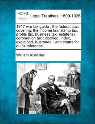 1917 War Tax Guide: The Federal Laws Covering, the Income Tax, Stamp Tax, Profits Tax, Business Tax, Estate Tax, Corporation Tax: Codified