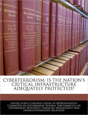 Cyberterrorism: Is the Nation's Critical Infrastructure Adequately Protected?