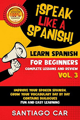 LEARN SPANISH FOR BEGINNERS VOL. 3 COMPLETE LESSONS AND REVIEW: ¡Speak Like a Spanish! Improve Your Spoken Spanish, Grow Your Vocabulary Day by Day, Contain Dialogues. Fun and Easy Learning