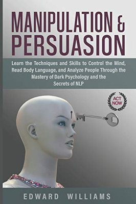 Manipulation and Persuasion: Learn the Techniques and Skills to Control the Mind, Read Body Language, and Analyze People Through the Mastery of Dark Psychology and the Secrets of NLP (Mind control)