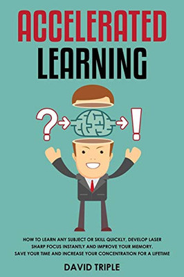 Accelerated Learning: How To Learn Any Subject or Skill Quickly, Develop Laser Sharp Focus Instantly and Improve Your Memory. Save Your Time and Increase Your Concentration For a Lifetime