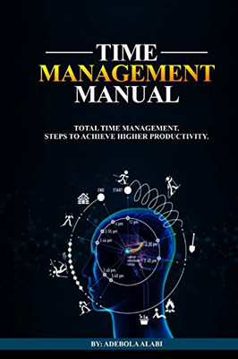 Time Management Manual: TOTAL TIME MANAGEMENT: STEPS TO ACHIEVE HIGHER PRODUCTIVITY