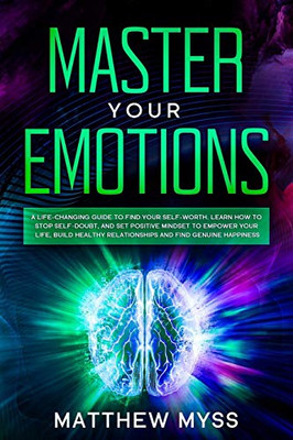 Master Your Emotions: A Life-changing Guide to Find Your Self-worth. Learn How to Stop Self-doubt, and Set Positive Mindset to Empower Your Life, ... Find Genuine Happiness (Emotions Management)