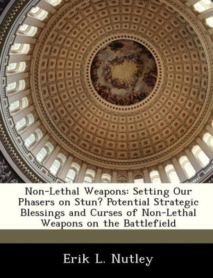 Non-Lethal Weapons: Setting Our Phasers on Stun? Potential Strategic Blessings and Curses of Non-Lethal Weapons on the Battlefield