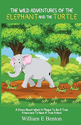 The Wild Adventures of The Elephant and The Turtle: A Story About What It Means To Be A True Friend And To Have A True Friend