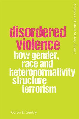 Disordered Violence: How Gender, Race and Heteronormativity Structure Terrorism (Advances in Critical Military Studies)