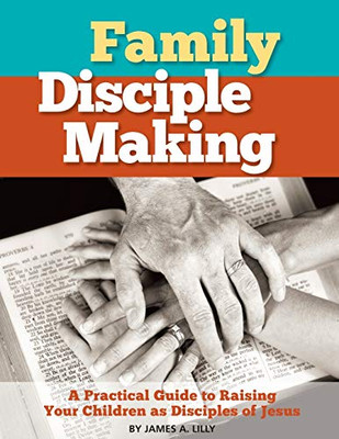 Family Disciple Making: A Practical Guide to Raising Your Children as Disciples of Jesus (Biblical Disciple Making)