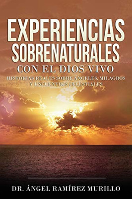 Experiencias Sobrenaturales con el Dios Vivo: Historias Reales sobre Angeles, Milagros y Encuentros Celestiales (Spanish Edition)