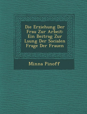 Die Erziehung Der Frau Zur Arbeit: Ein Beitrag Zur L Sung Der Socialen Frage Der Frauen