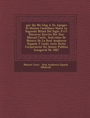 �por Qu� No Lleg� A Su Apogeo El Idioma Castellano Hasta La Segunda Mitad Del Siglo Xvi?: Discurso Escrito Por Don Manuel Caʏ