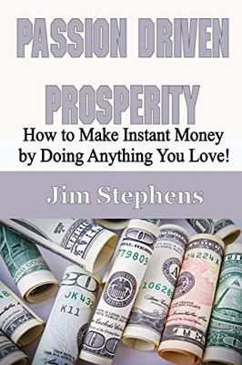 Passion Driven Prosperity: How to Make Instant Money by Doing Anything You Love!
