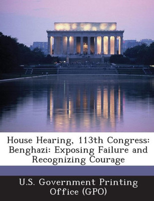House Hearing, 113th Congress: Benghazi: Exposing Failure and Recognizing Courage